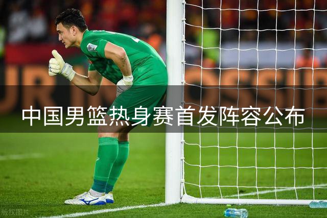 中国男篮热身赛首发阵容公布