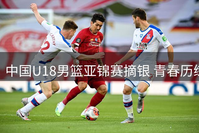中国U18男篮亚锦赛摘银 青春历练比奖牌更珍贵
