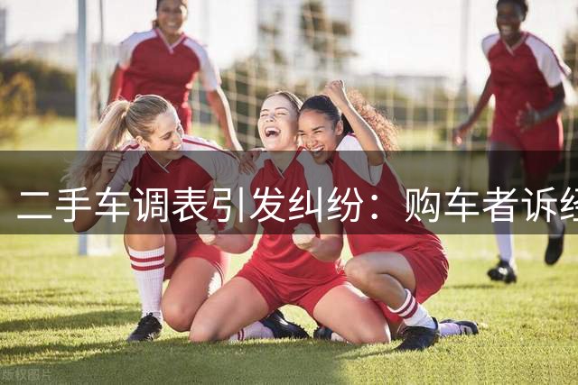 二手车调表引发纠纷：购车者诉经营者欺诈要求三倍赔偿