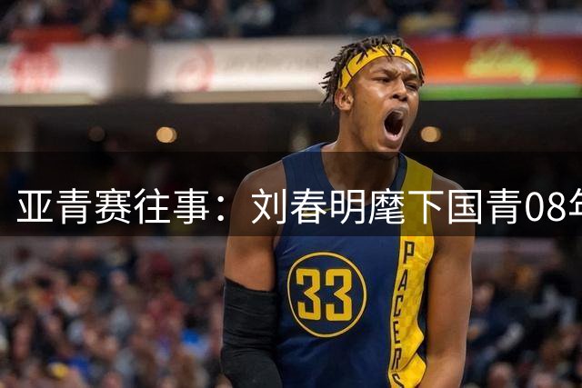 亚青赛往事：刘春明麾下国青08年沙特折戟，朝鲜成出线绊脚石