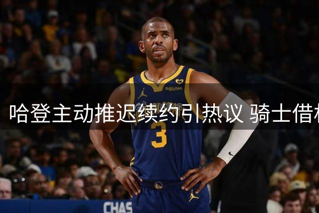 哈登主动推迟续约引热议 骑士借机追逐掘金锋线新星