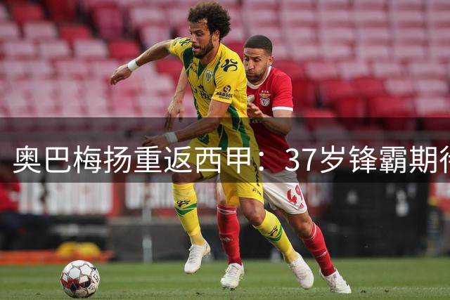 奥巴梅扬重返西甲：37岁锋霸期待书写足球生涯新篇章