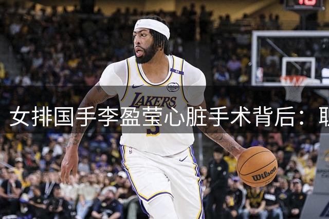 女排国手李盈莹心脏手术背后：职业运动员的健康警报该被谁听见？