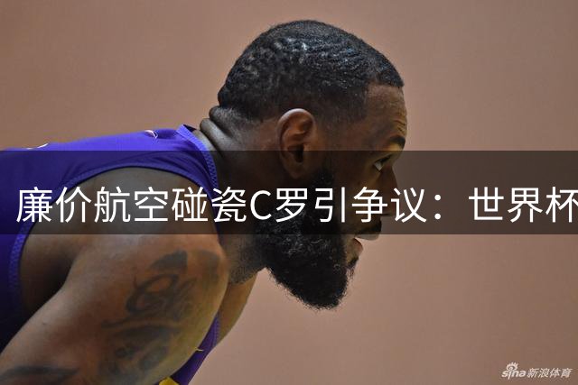 廉价航空碰瓷C罗引争议：世界杯梗为何成流量收割机？