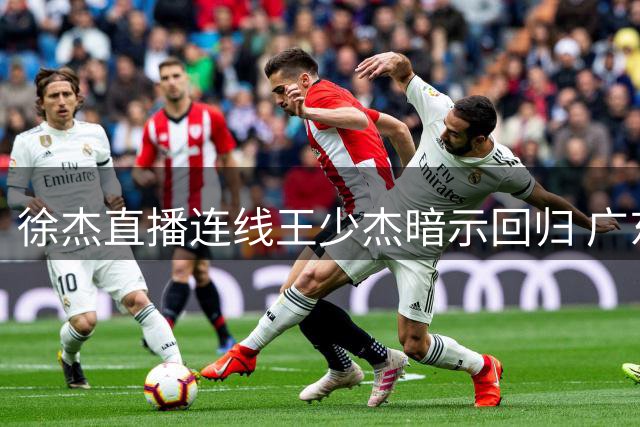 徐杰直播连线王少杰暗示回归 广东男篮内线补强现转机