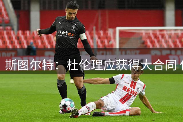 斯图尔特：杜伦理应获得大合同 他是球队不可或缺的核心拼图