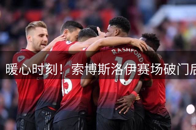 暖心时刻！索博斯洛伊赛场破门后赠球衣感动小球迷