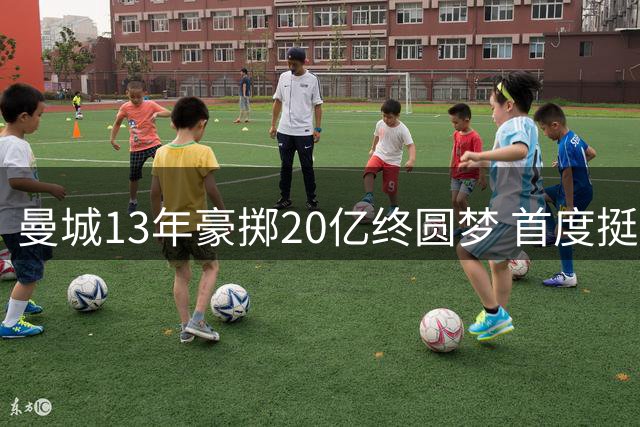 曼城13年豪掷20亿终圆梦 首度挺进欧冠决赛舞台