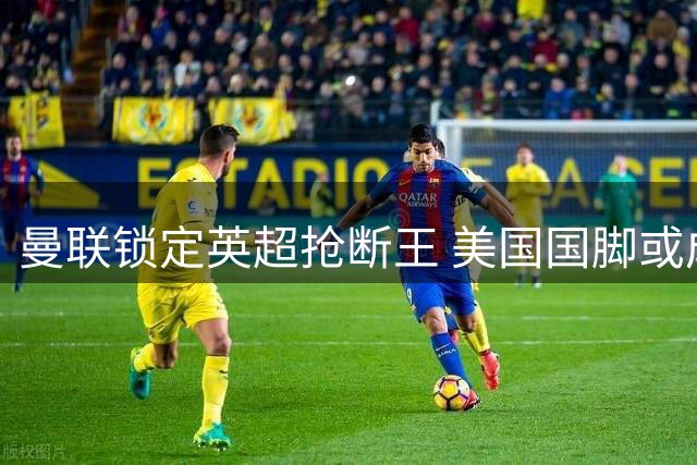 曼联锁定英超抢断王 美国国脚或成红魔中场新屏障