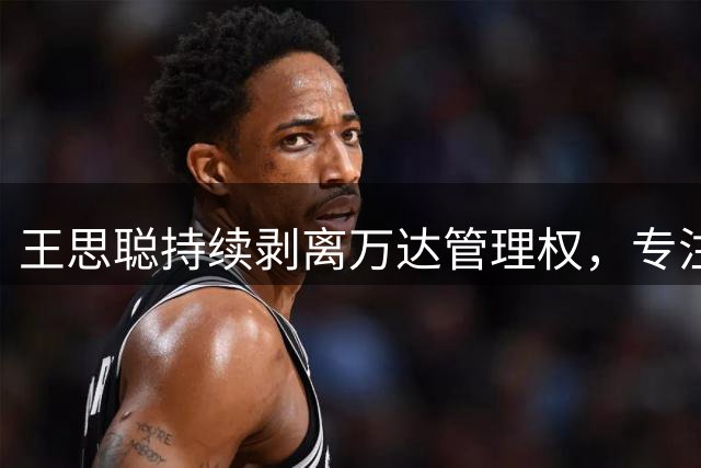 王思聪持续剥离万达管理权，专注轻资产投资转型