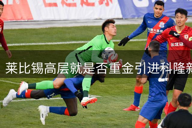 莱比锡高层就是否重金引进科隆新星展开激烈讨论