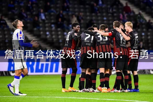詹眉再合体没戏？Shams：若勇士要浓眉 得搭多个首轮+多个互换权