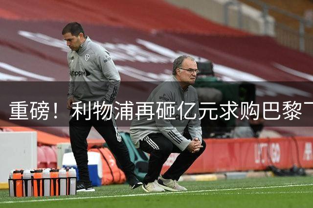 重磅！利物浦再砸亿元求购巴黎飞翼 转会谈判进入关键阶段