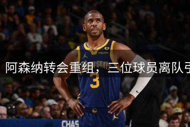 阿森纳转会重组，三位球员离队引关注