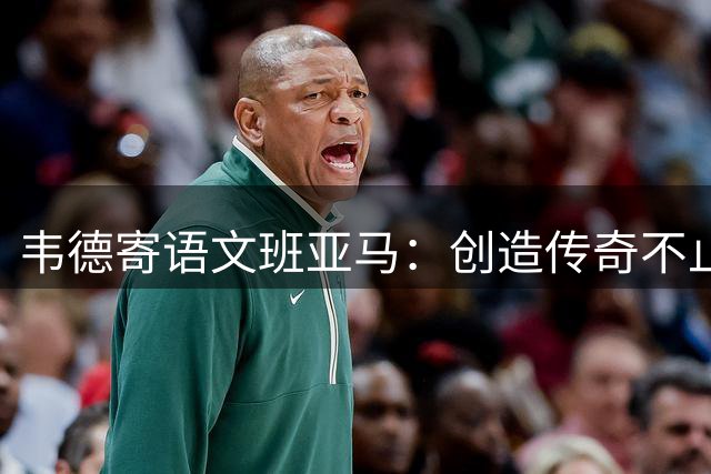 韦德寄语文班亚马：创造传奇不止于伟大