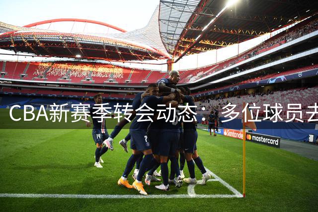 CBA新赛季转会动态：多位球员去向引发关注