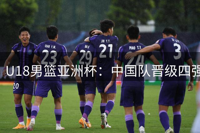U18男篮亚洲杯：中国队晋级四强+锁定世界杯资格，赢菲律宾14分